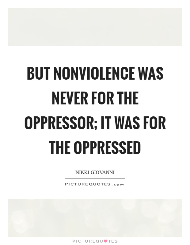 But nonviolence was never for the oppressor, it was for the oppressed. Nikki Giovanni