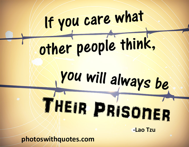 Care about what other people think and you will always be their prisoner. Lao Tzu