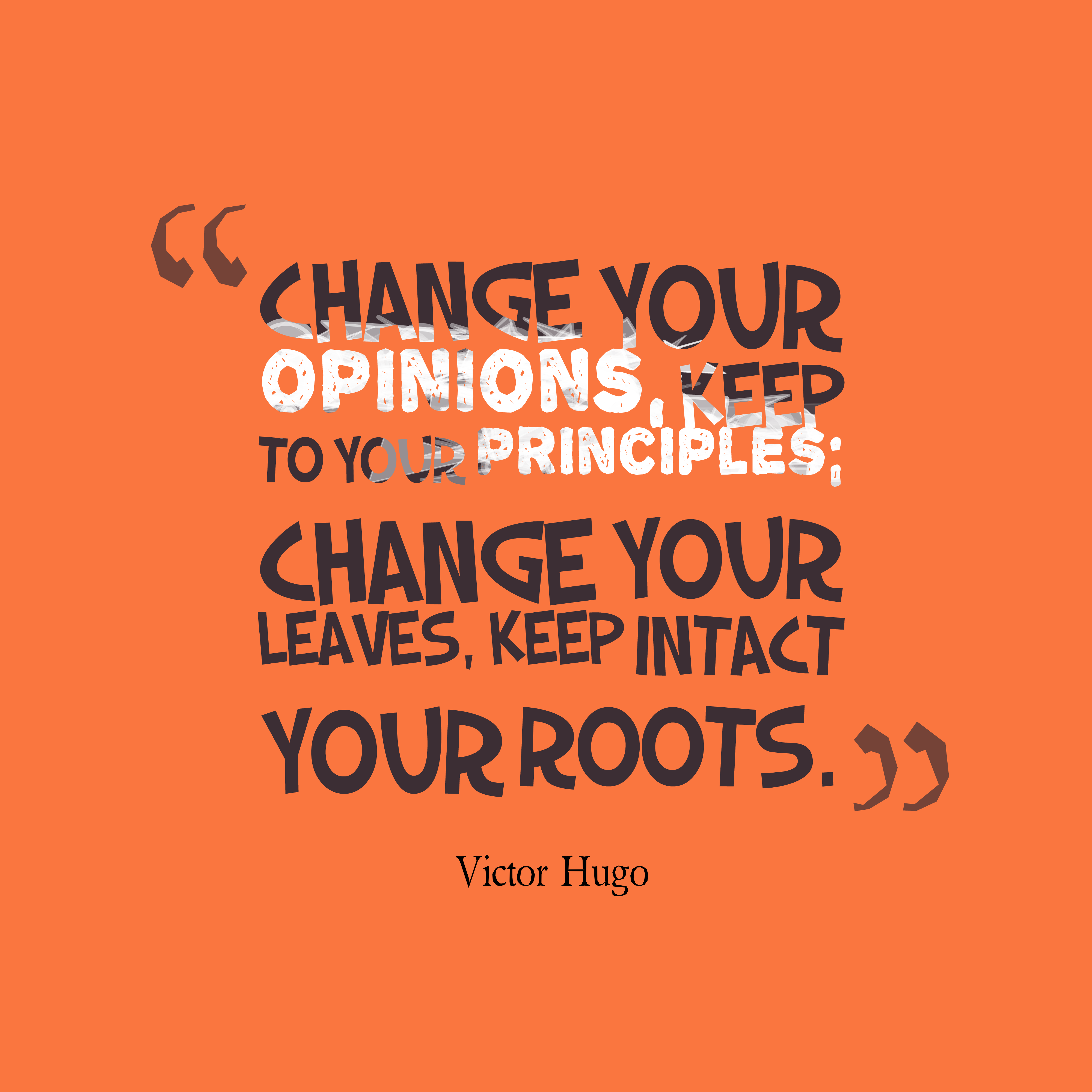 Change your opinions, keep to your principles_ change  your leaves, keep intact your roots. Victor Hugo