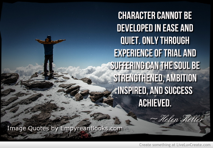 Character cannot be developed in ease and quiet. Only through experience of trial and suffering can the soul be strengthened, ambition inspired, and success achieved.Helen Keller