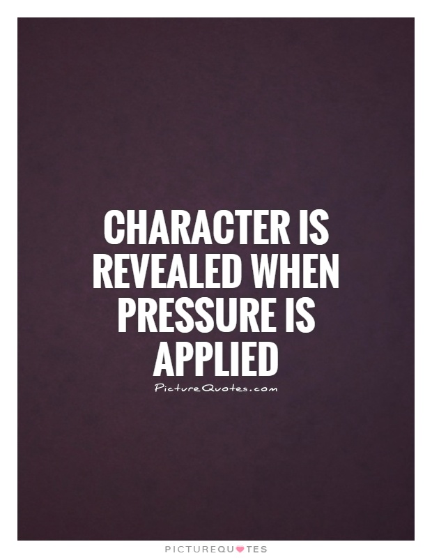 Character is revealed when pressure is applied