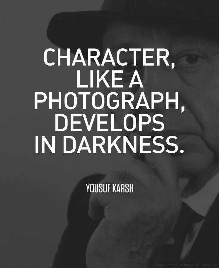 Character, like a photograph develops in develops in darkness. Yousuf Karsh