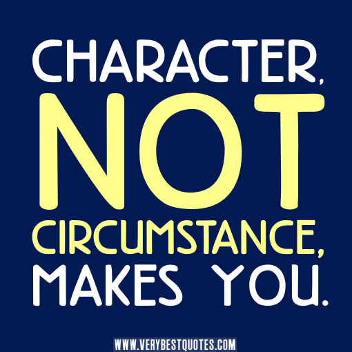 Character, not circumstance, makes you.