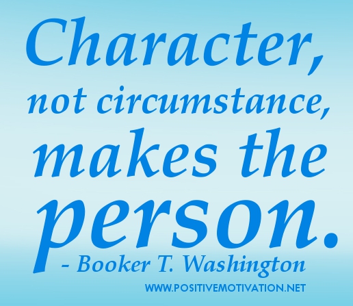 Character, not circumstances, makes the man. Booker T. Washington