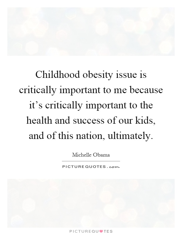Childhood obesity issue is critically important to me because it's critically important to the health and.. Michelle Obama