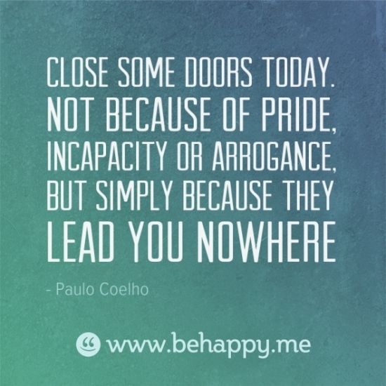 Close some doors today. not because of pride, incapacity or arrogance, but simply because they lead you nowhere. Paulo Coelho
