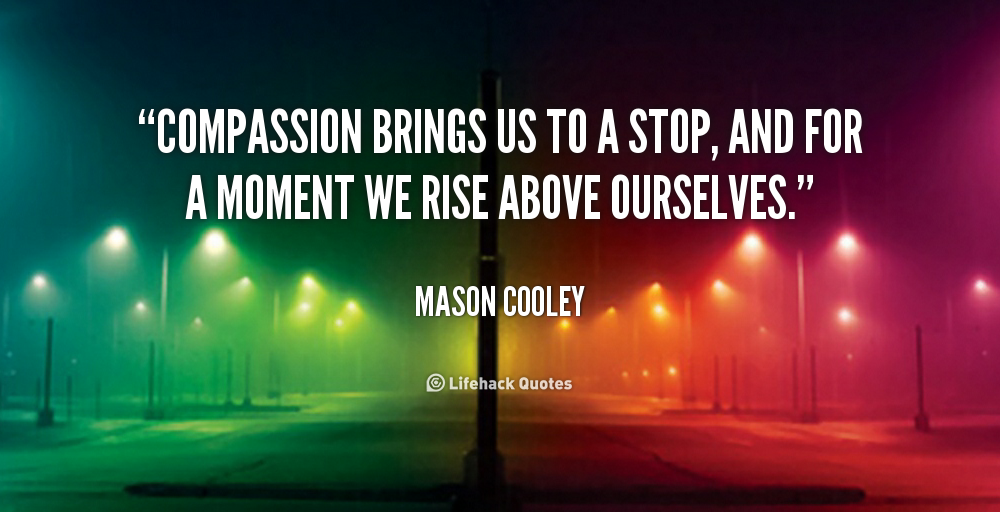 Compassion Brings Us To A Stop And For A Moment We Rise Above Ourselves. Mason Cooley