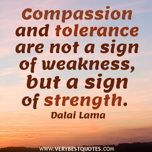 Compassion and tolerance are not a sign of weakness, but a sign of strength. Dalai Lama