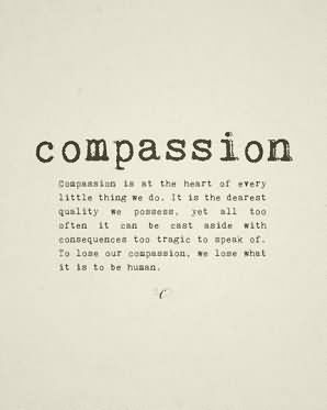 Compassion is at the heart of every little thing we do. It is the dearest quality we possess, yet all too often it can be cast aside with consequences too tragic to ...