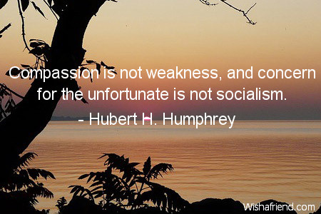 Compassion is not weakness, and concern for the unfortunate is not socialism. Hubert H. Humphrey