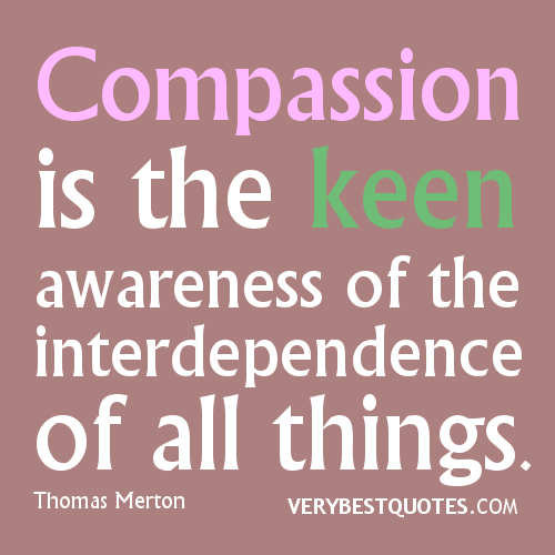 Compassion is the keen awareness of the interdependence of all things. Thomas Merton