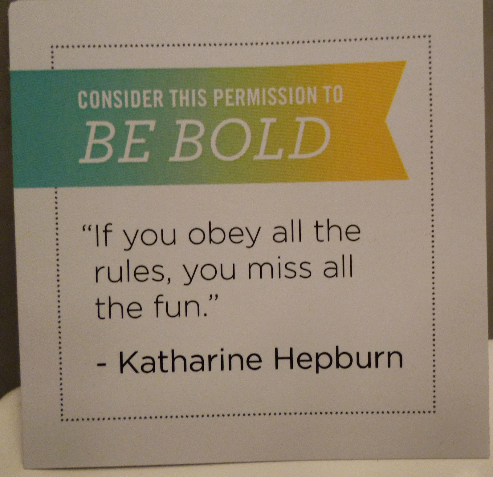 Consider this your permission to BE BOLD. If you obey all the rules, you miss all the fun. Katherine Hepburn