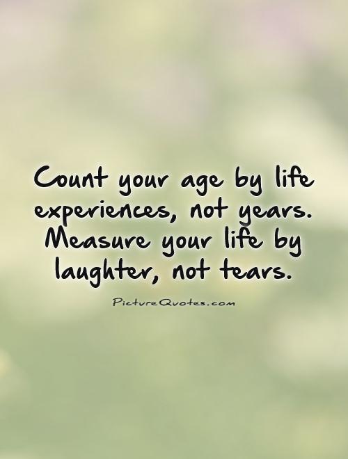 Count your age by life experiences, not years. Measure your life by laughter, not tears