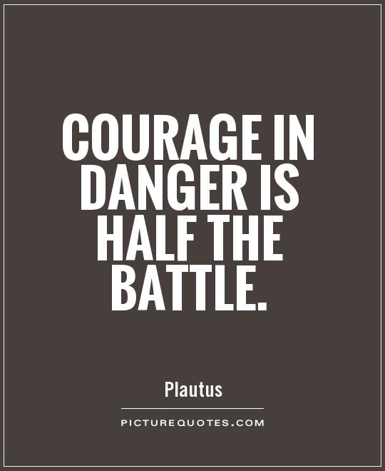 Courage in danger is half the battle. Plautus