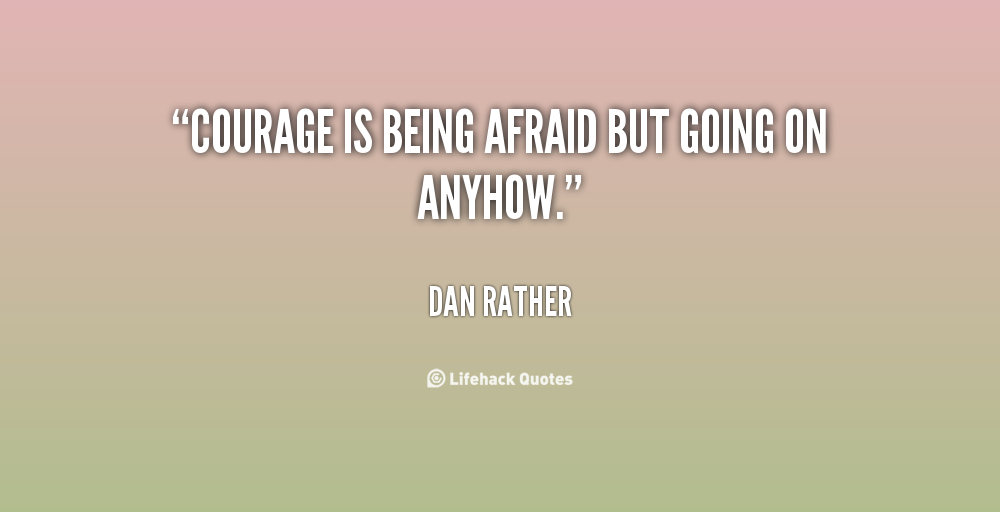Courage is being afraid but going on anyhow - Dan Rather