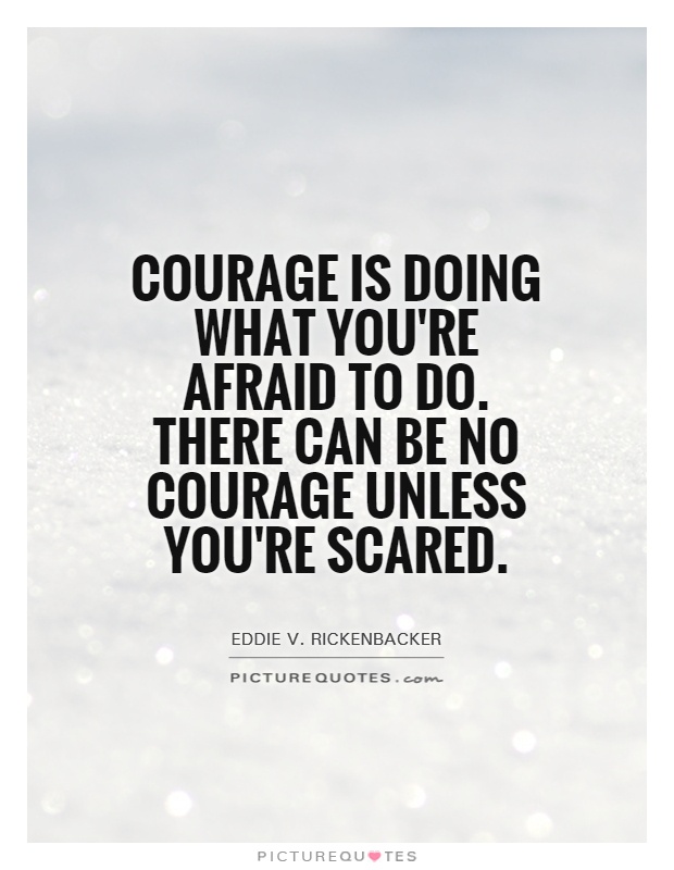 Courage is doing what you are afraid to do. There can be no courage unless you are scared - Eddie Rickenbacker