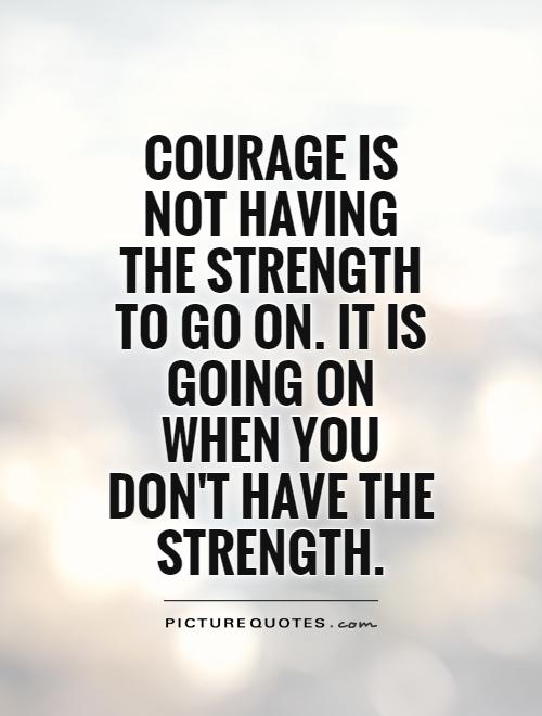 Courage is not having the strength to go on; it is going on when you don't have the strength