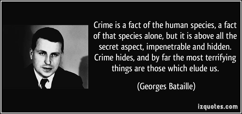 Crime is a fact of the human species, a fact of that species alone, but it is above all the secret aspect, impenetrable and hidden. Crime hides, and by far the most ... Georges Bataille