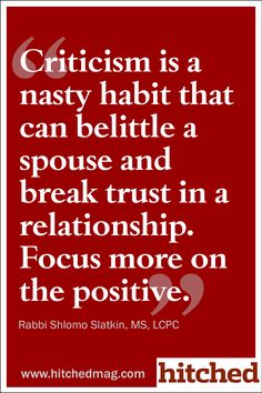 Criticism is a nasty habit that can belittle a spouse  and break trust in a relationship. Focus more on the positive.  Rabbi Shiomo Slatkin