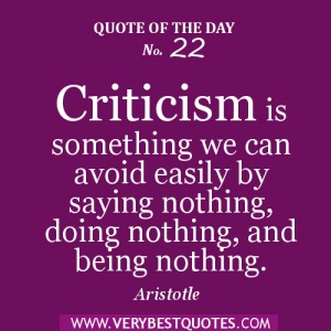 Criticism is something we can avoid easily by saying  nothing, doing nothing, and being nothing. Aristotle