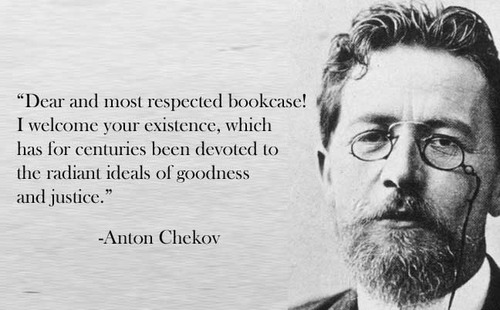 Dear and most respected bookcase! i welcome your existence, which has for centuries been devoted to the radiant ideals of goodness and justice. Anton Chekov