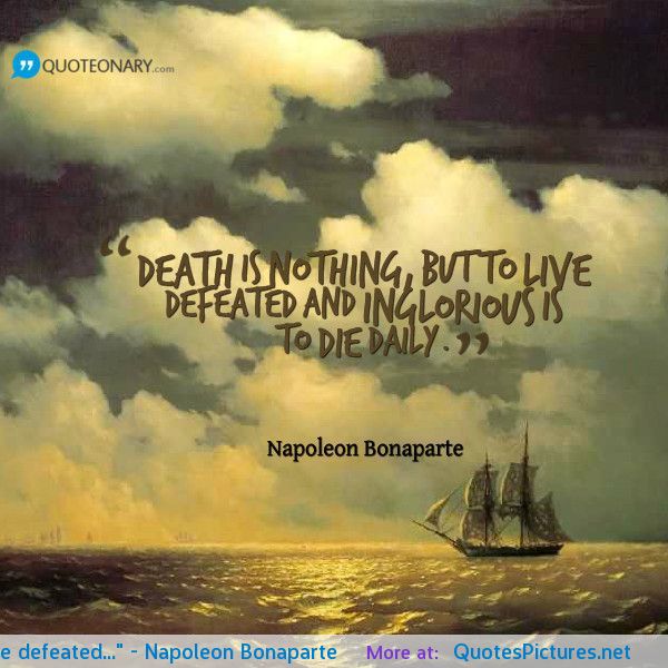 Death is nothing, but to live defeated and inglorious is to die daily. Napoleon Bonaparte