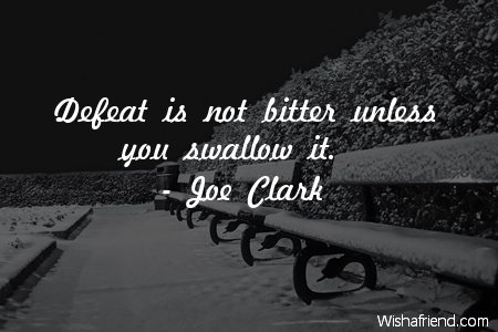 Defeat Is Not Bitter Unless You Swallow It. Joe Clark