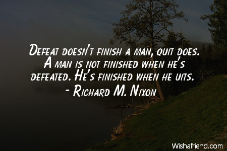 Defeat doesn't finish a man, quit does. A man is not finished when he's defeated. He's finished when he quits.Richard M. Nixon