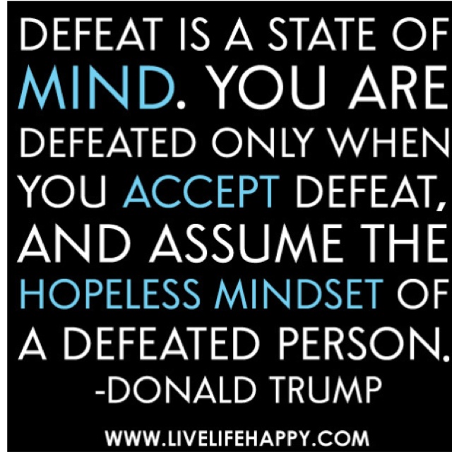 Defeat is a state of mind. You are defeated only when you accept defeat, and assume the hopeless mindset of a defeated person. Donald Trump