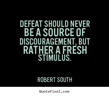 Defeat should never be a source of discouragement but rather a fresh stimulus. Rober South