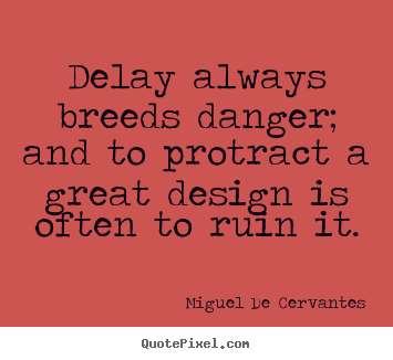 Delay always breeds danger; and to protract a great design is often to ruin it. Miguel de Cervantes