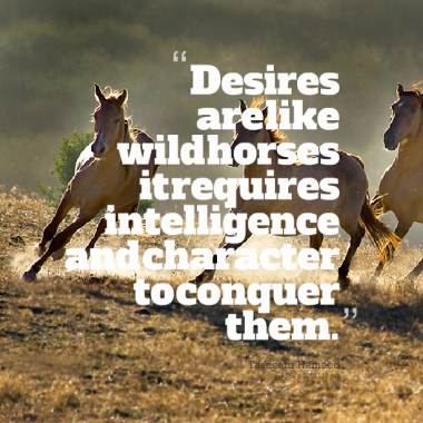 Desire Are like Wildhorses Itrequires Intellingence Adn  Character To Conquer Them