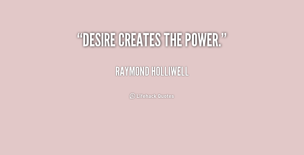 Desire creates the power. Raymond Holliwell