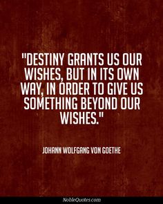 Destiny grants us our wishes, but in its own way, in  order to give us something beyond our wishes. Johann Wolfgang  von Goethe