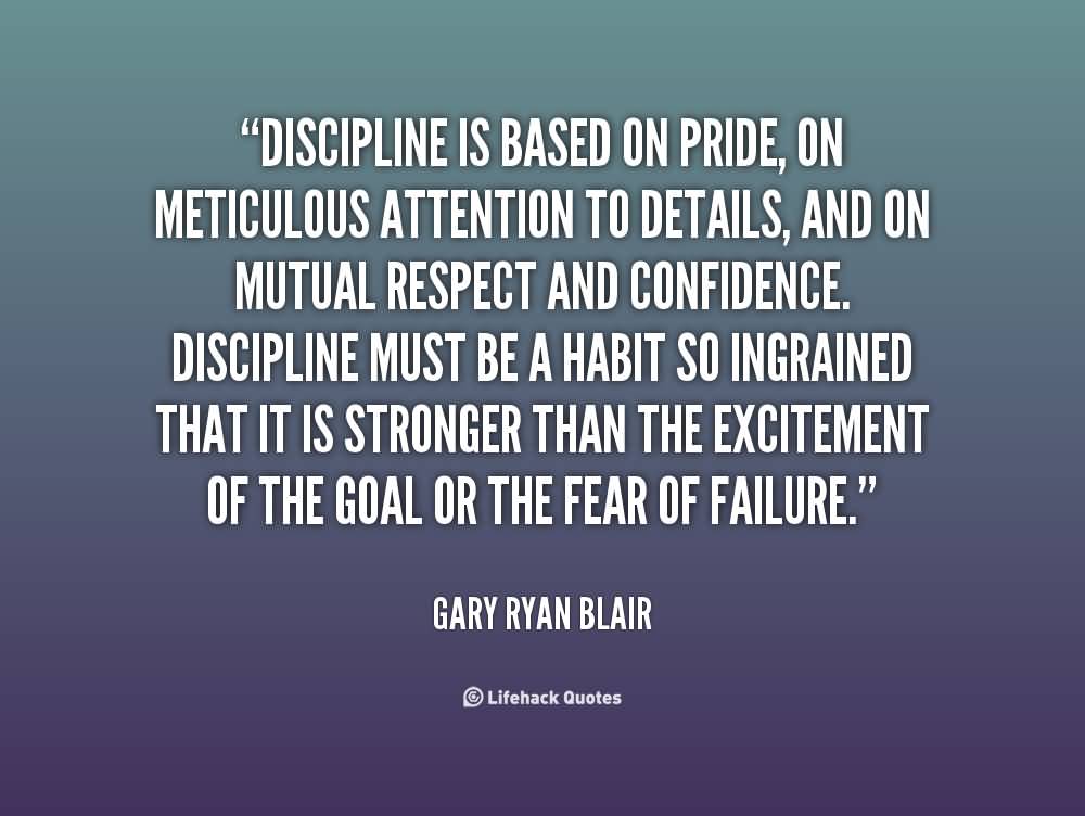 Discipline is based on pride, on meticulous attention to details, and on mutual respect and confidence. Discipline must be a habit so ingrained that it is stronger ... Gary Ryan Blair