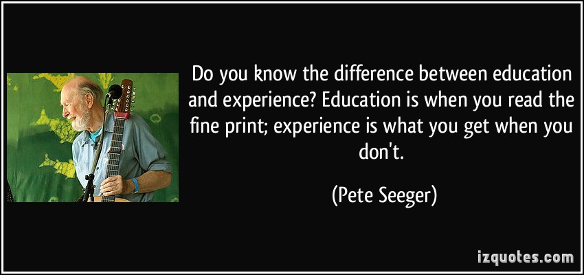 Do you know the difference between education and experience1 Education is when you read the fine print; experience is what you get when you don't. Pete Seeger