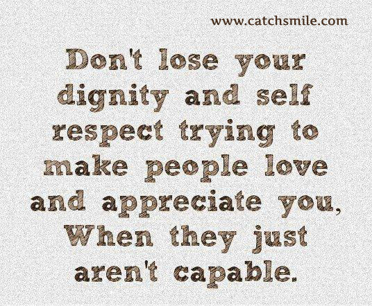 Don't lose your dignity and self respect trying to make people love and appreciate you..