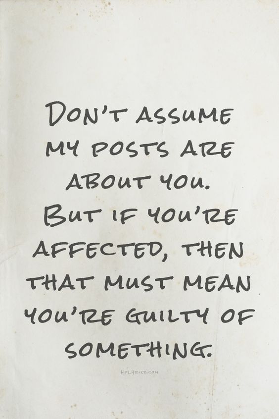 Don't assume my posts are about you.. But if you're affected, then that must mean you're guilty of something.