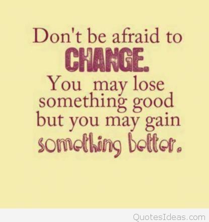 Don't be afraid of change. You may lose something good, but you may gain something better