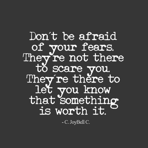 Don't be afraid of your fears. They're not there to scare you. They're there to let you know that something is worth it - C. JoyBell C