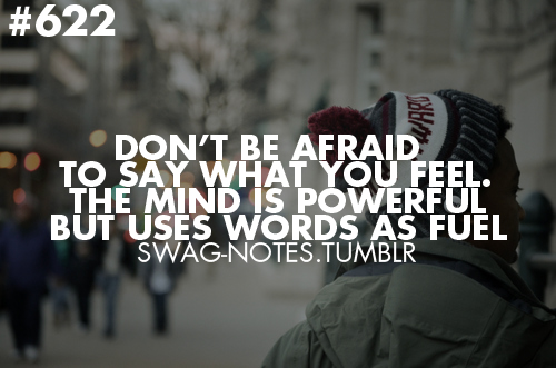 Don't be afraid to say what you feel. The mind is powerful but uses words as fuel