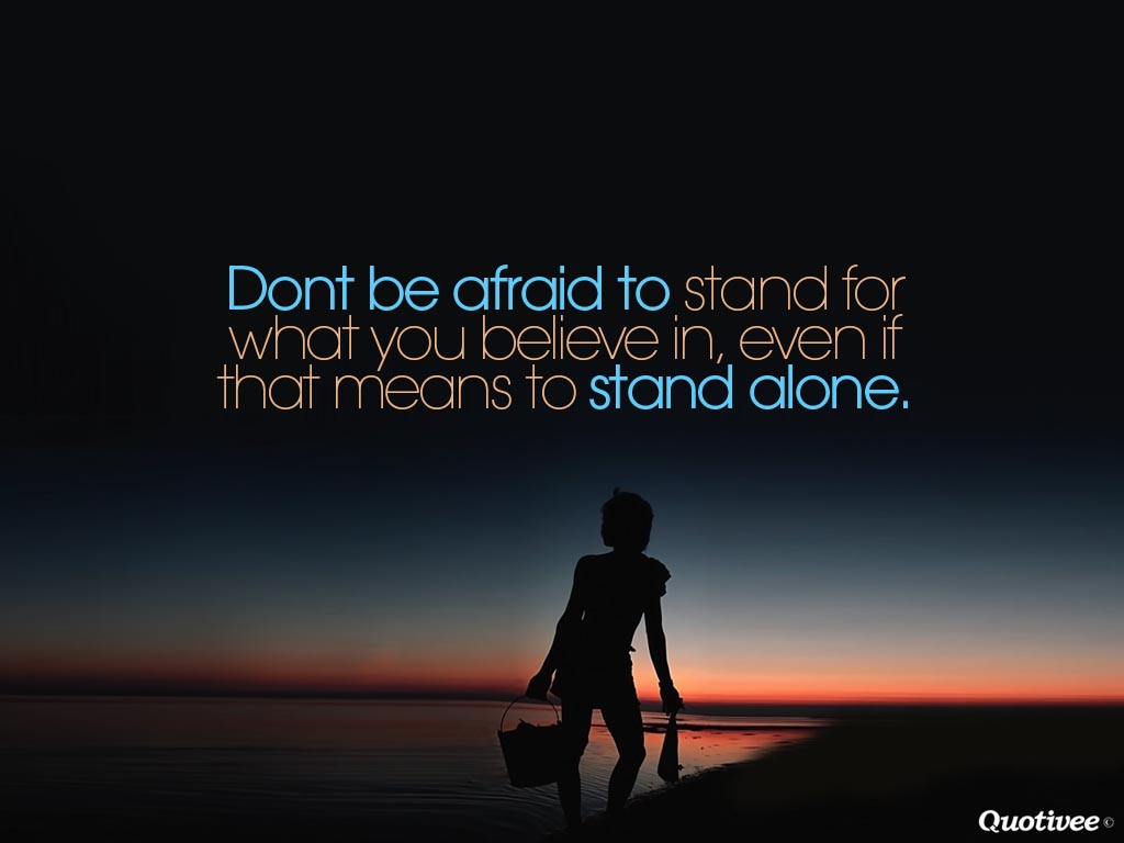 Don't be afraid to stand for what you believe in even if that means standing alone