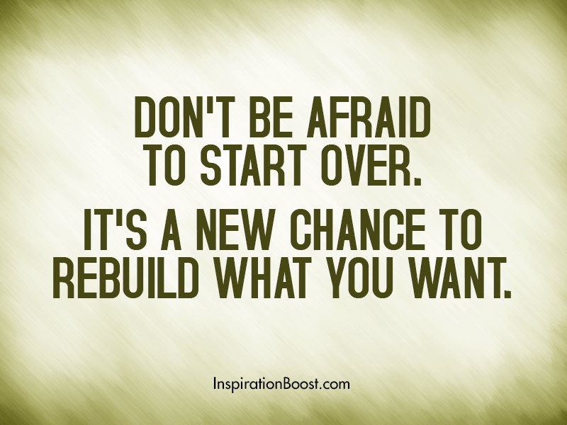 Don't be afraid to start over. It's a new chance to rebuild what you want