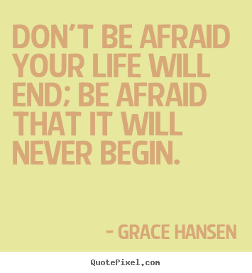 Don't be afraid your life will end; be afraid that it will never begin - Grace Hansen