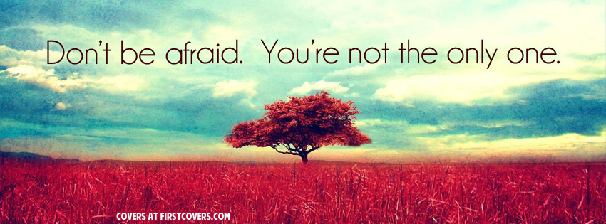 Don't be afraid. You're not the only one