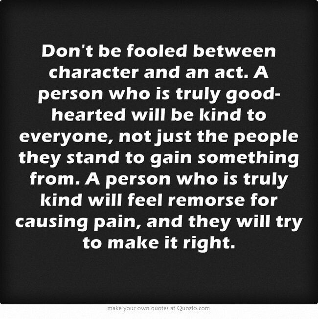 Don't be fooled between character and an act. A person who is truly good-hearted will be kind to everyone, not just the people they stand to gain something from. A person who is truly...