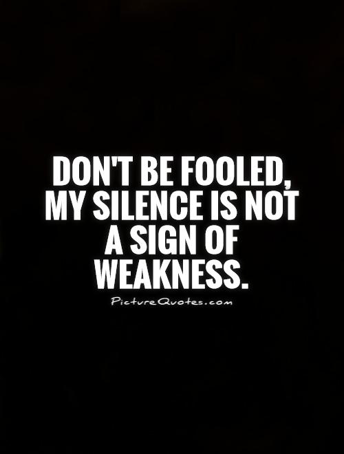 Don't be fooled, my silence is not a sign of weakness