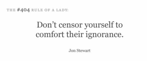 Don't censor yourself to comfort their ignorance.  Jon Stewart