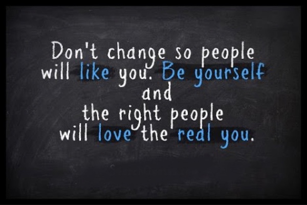 Don't change so people will like you. Be yourself and the right people will love the real you.