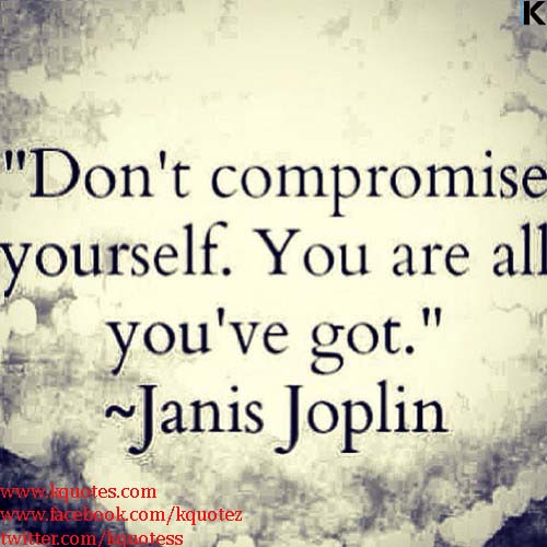 Don't compromise yourself. You're all you've got. Janis Joplin